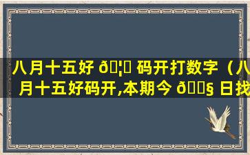 八月十五好 🦈 码开打数字（八月十五好码开,本期今 🐧 日找金花）